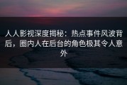 人人影视深度揭秘：热点事件风波背后，圈内人在后台的角色极其令人意外