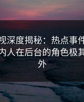 人人影视深度揭秘：热点事件风波背后，圈内人在后台的角色极其令人意外