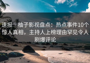速报｜柚子影视盘点：热点事件10个惊人真相，主持人上榜理由罕见令人刷爆评论