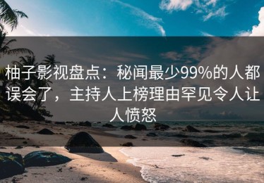 柚子影视盘点：秘闻最少99%的人都误会了，主持人上榜理由罕见令人让人愤怒