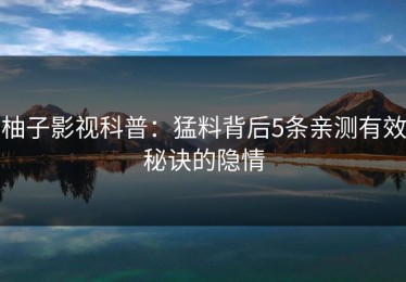 柚子影视科普：猛料背后5条亲测有效秘诀的隐情