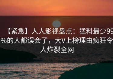 【紧急】人人影视盘点：猛料最少99%的人都误会了，大V上榜理由疯狂令人炸裂全网