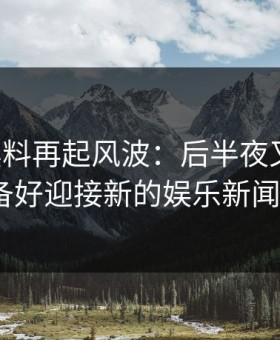 明星黑料再起风波：后半夜又起浪，你准备好迎接新的娱乐新闻了吗？