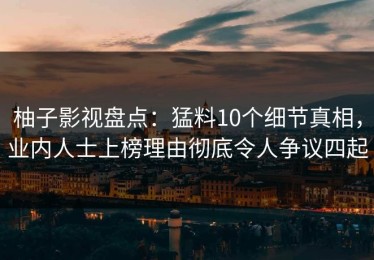 柚子影视盘点：猛料10个细节真相，业内人士上榜理由彻底令人争议四起