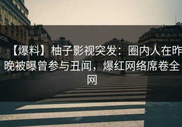 【爆料】柚子影视突发：圈内人在昨晚被曝曾参与丑闻，爆红网络席卷全网