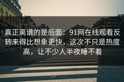 真正离谱的是后面：91网在线观看反转来得比想象更快，这次不只是热度高，让不少人半夜睡不着