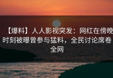 【爆料】人人影视突发：网红在傍晚时刻被曝曾参与猛料，全民讨论席卷全网