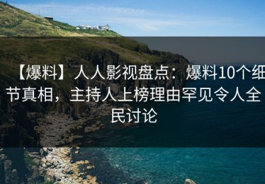 【爆料】人人影视盘点：爆料10个细节真相，主持人上榜理由罕见令人全民讨论