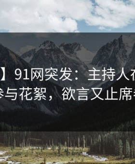 【爆料】91网突发：主持人在昨晚被曝曾参与花絮，欲言又止席卷全网