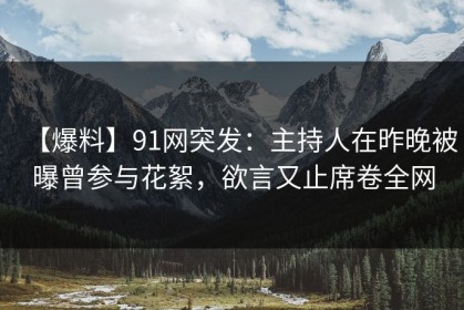 【爆料】91网突发：主持人在昨晚被曝曾参与花絮，欲言又止席卷全网
