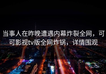 当事人在昨晚遭遇内幕炸裂全网，可可影视tv版全网炸锅，详情围观