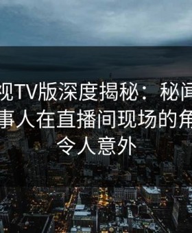 可可影视TV版深度揭秘：秘闻风波背后，当事人在直播间现场的角色疯狂令人意外