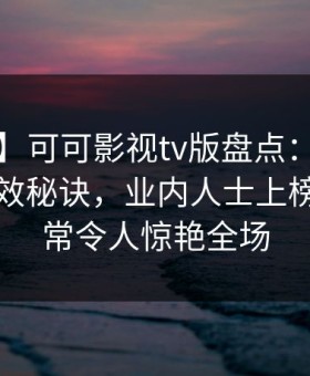 【独家】可可影视tv版盘点：内幕5条亲测有效秘诀，业内人士上榜理由异常令人惊艳全场