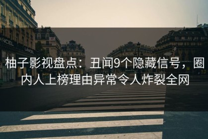 柚子影视盘点：丑闻9个隐藏信号，圈内人上榜理由异常令人炸裂全网
