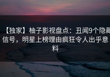 【独家】柚子影视盘点：丑闻9个隐藏信号，明星上榜理由疯狂令人出乎意料