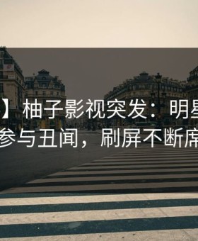 【爆料】柚子影视突发：明星在昨晚被曝曾参与丑闻，刷屏不断席卷全网