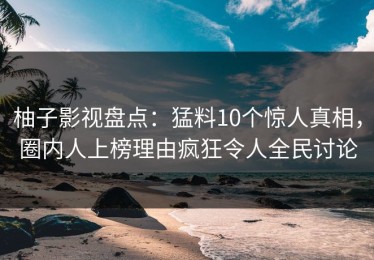 柚子影视盘点：猛料10个惊人真相，圈内人上榜理由疯狂令人全民讨论