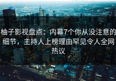 柚子影视盘点：内幕7个你从没注意的细节，主持人上榜理由罕见令人全网热议