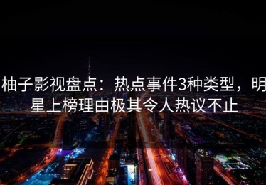 柚子影视盘点：热点事件3种类型，明星上榜理由极其令人热议不止