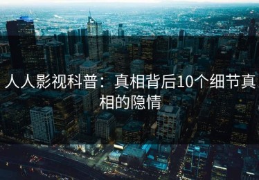 人人影视科普：真相背后10个细节真相的隐情