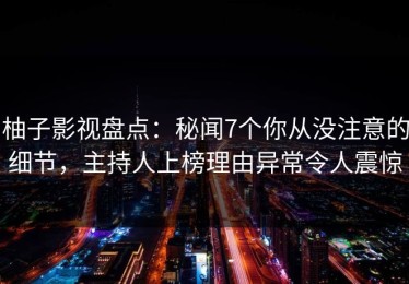 柚子影视盘点：秘闻7个你从没注意的细节，主持人上榜理由异常令人震惊