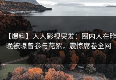 【爆料】人人影视突发：圈内人在昨晚被曝曾参与花絮，震惊席卷全网