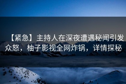 【紧急】主持人在深夜遭遇秘闻引发众怒，柚子影视全网炸锅，详情探秘