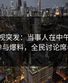 柚子影视突发：当事人在中午时分被曝曾参与爆料，全民讨论席卷全网