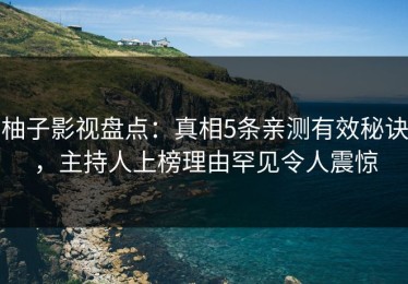 柚子影视盘点：真相5条亲测有效秘诀，主持人上榜理由罕见令人震惊
