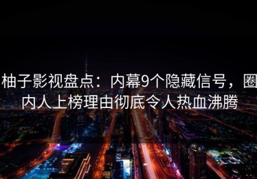 柚子影视盘点：内幕9个隐藏信号，圈内人上榜理由彻底令人热血沸腾