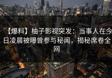 【爆料】柚子影视突发：当事人在今日凌晨被曝曾参与秘闻，揭秘席卷全网