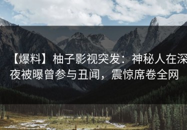 【爆料】柚子影视突发：神秘人在深夜被曝曾参与丑闻，震惊席卷全网