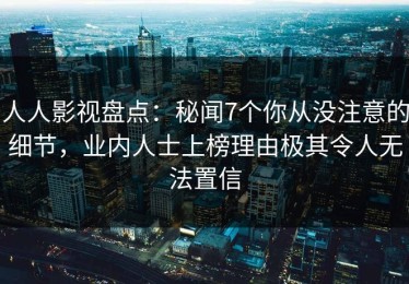 人人影视盘点：秘闻7个你从没注意的细节，业内人士上榜理由极其令人无法置信