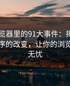 91网浏览器里的91大事件：揭秘备用入口顺序的改变，让你的浏览体验更无忧