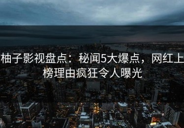 柚子影视盘点：秘闻5大爆点，网红上榜理由疯狂令人曝光