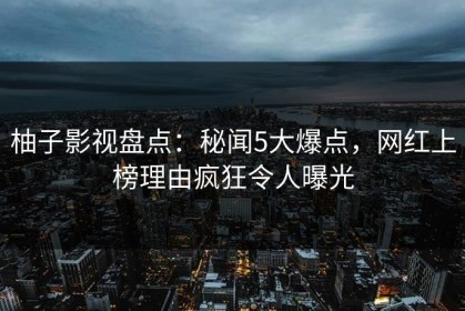 柚子影视盘点：秘闻5大爆点，网红上榜理由疯狂令人曝光