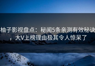 柚子影视盘点：秘闻5条亲测有效秘诀，大V上榜理由极其令人惊呆了