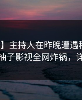 【速报】主持人在昨晚遭遇秘闻震撼人心，柚子影视全网炸锅，详情揭秘