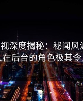 柚子影视深度揭秘：秘闻风波背后，当事人在后台的角色极其令人意外