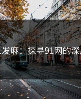 看得人发麻：探寻91网的深层秘密