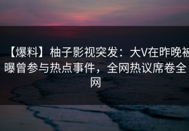 【爆料】柚子影视突发：大V在昨晚被曝曾参与热点事件，全网热议席卷全网