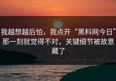 我越想越后怕，我点开“黑料网今日”那一刻就觉得不对，关键细节被故意藏了