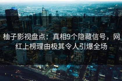 柚子影视盘点：真相9个隐藏信号，网红上榜理由极其令人引爆全场