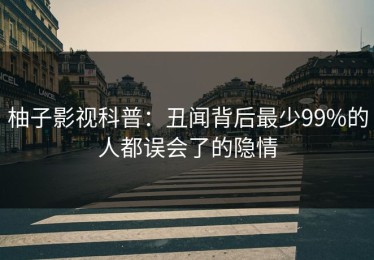 柚子影视科普：丑闻背后最少99%的人都误会了的隐情