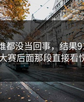 最开始谁都没当回事，结果91爆料今日大赛后面那段直接看愣了