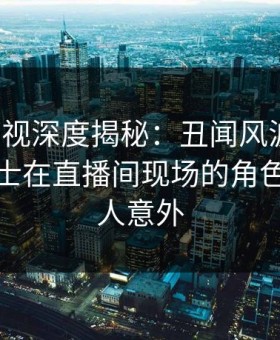 人人影视深度揭秘：丑闻风波背后，业内人士在直播间现场的角色彻底令人意外