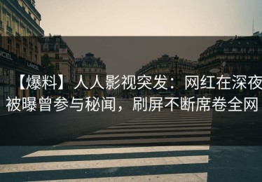 【爆料】人人影视突发：网红在深夜被曝曾参与秘闻，刷屏不断席卷全网
