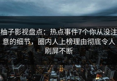 柚子影视盘点：热点事件7个你从没注意的细节，圈内人上榜理由彻底令人刷屏不断