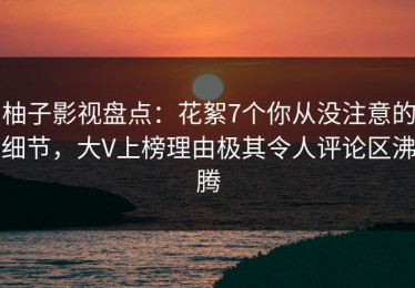 柚子影视盘点：花絮7个你从没注意的细节，大V上榜理由极其令人评论区沸腾