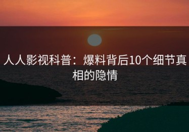 人人影视科普：爆料背后10个细节真相的隐情